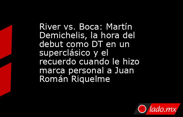 River vs. Boca: Martín Demichelis, la hora del debut como DT en un superclásico y el recuerdo cuando le hizo marca personal a Juan Román Riquelme. Noticias en tiempo real