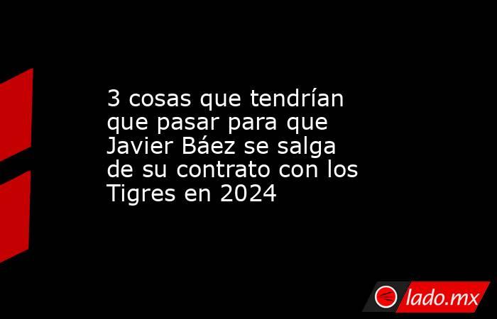 3 cosas que tendrían que pasar para que Javier Báez se salga de su contrato con los Tigres en 2024. Noticias en tiempo real