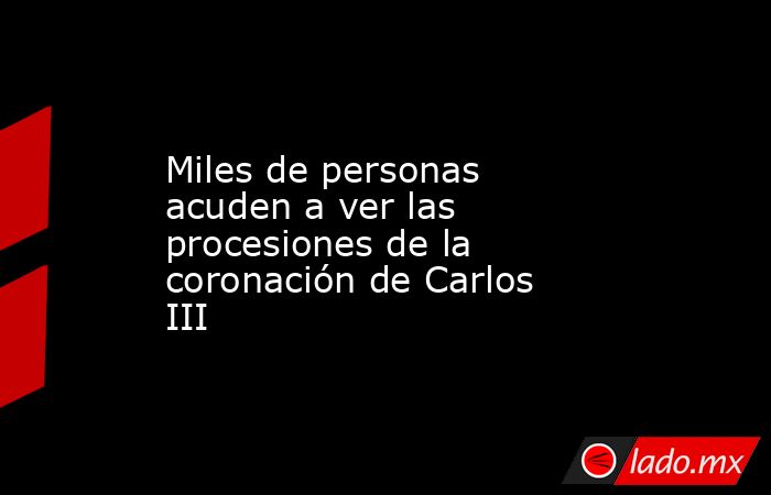 Miles de personas acuden a ver las procesiones de la coronación de Carlos III. Noticias en tiempo real