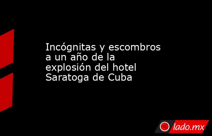 Incógnitas y escombros a un año de la explosión del hotel Saratoga de Cuba. Noticias en tiempo real