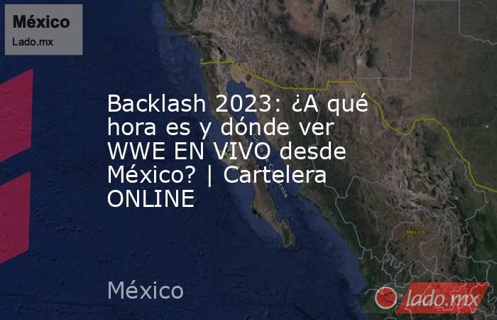 Backlash 2023: ¿A qué hora es y dónde ver WWE EN VIVO desde México? | Cartelera ONLINE. Noticias en tiempo real