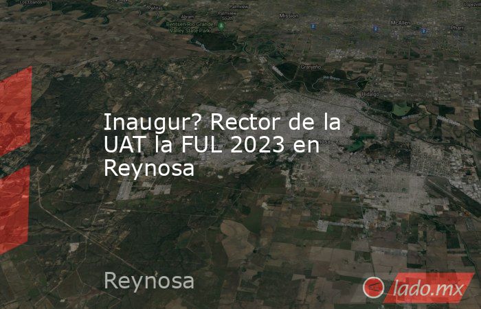 Inaugur? Rector de la UAT la FUL 2023 en Reynosa. Noticias en tiempo real