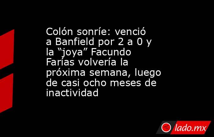 Colón sonríe: venció a Banfield por 2 a 0 y la “joya” Facundo Farías volvería la próxima semana, luego de casi ocho meses de inactividad. Noticias en tiempo real