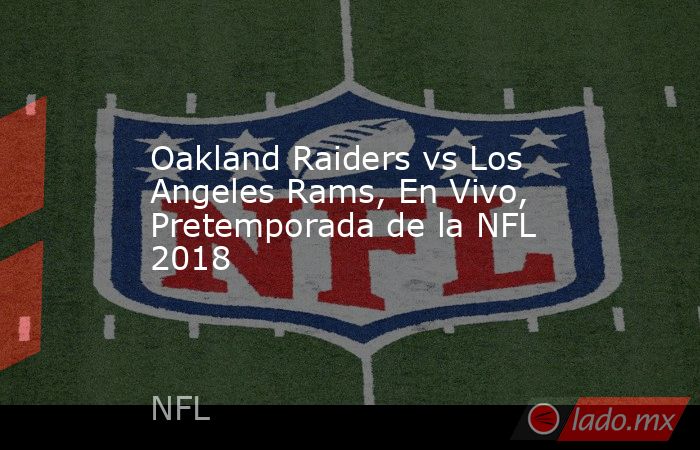 Oakland Raiders vs Los Angeles Rams, En Vivo, Pretemporada de la NFL 2018. Noticias en tiempo real