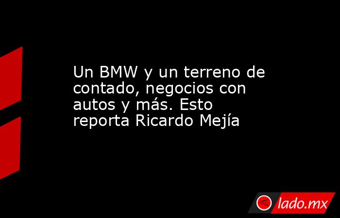 Un BMW y un terreno de contado, negocios con autos y más. Esto reporta Ricardo Mejía. Noticias en tiempo real