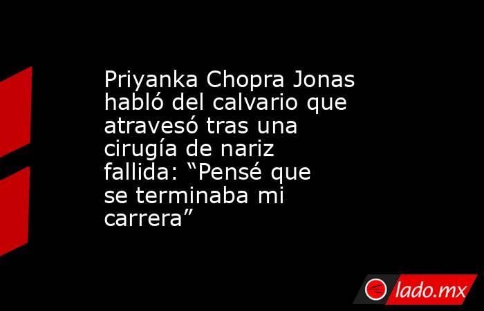 Priyanka Chopra Jonas habló del calvario que atravesó tras una cirugía de nariz fallida: “Pensé que se terminaba mi carrera”. Noticias en tiempo real
