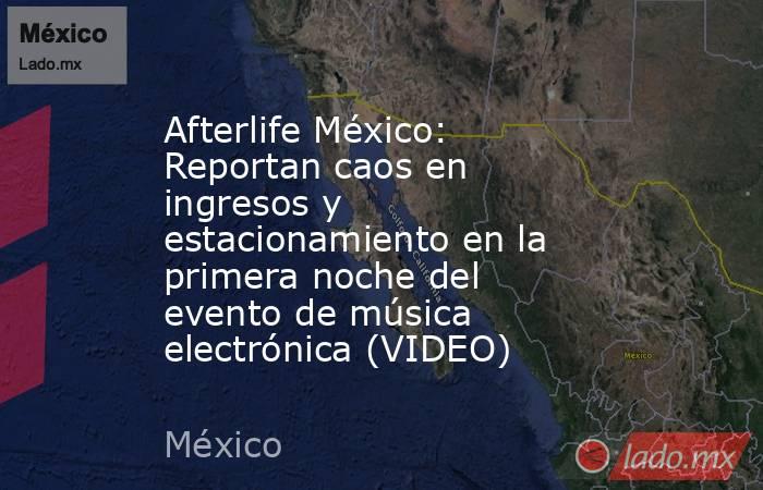 Afterlife México: Reportan caos en ingresos y estacionamiento en la primera noche del evento de música electrónica (VIDEO). Noticias en tiempo real