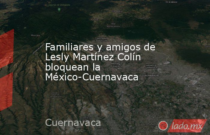 Familiares y amigos de Lesly Martínez Colín bloquean la México-Cuernavaca. Noticias en tiempo real