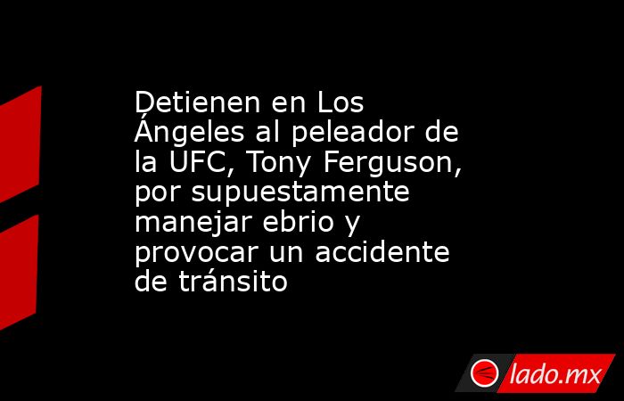 Detienen en Los Ángeles al peleador de la UFC, Tony Ferguson, por supuestamente manejar ebrio y provocar un accidente de tránsito. Noticias en tiempo real