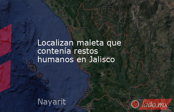 Localizan maleta que contenía restos humanos en Jalisco. Noticias en tiempo real