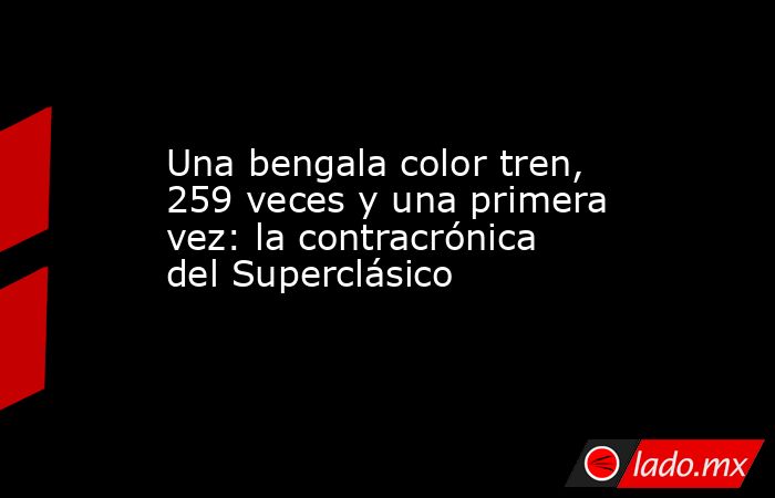Una bengala color tren, 259 veces y una primera vez: la contracrónica del Superclásico. Noticias en tiempo real