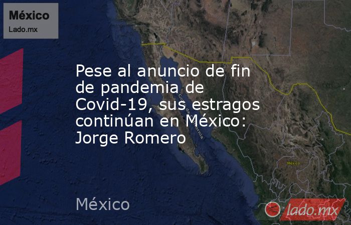 Pese al anuncio de fin de pandemia de Covid-19, sus estragos continúan en México: Jorge Romero. Noticias en tiempo real