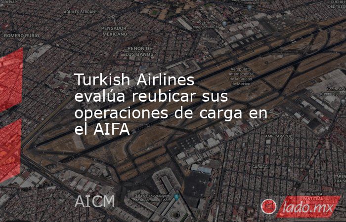 Turkish Airlines evalúa reubicar sus operaciones de carga en el AIFA. Noticias en tiempo real