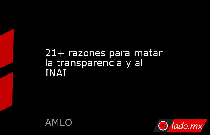 21+ razones para matar la transparencia y al INAI. Noticias en tiempo real