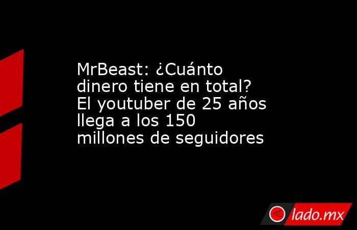MrBeast: ¿Cuánto dinero tiene en total? El youtuber de 25 años llega a los 150 millones de seguidores. Noticias en tiempo real