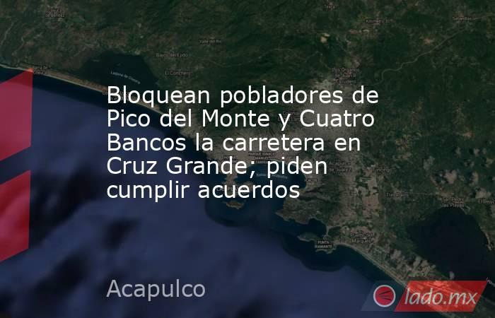 Bloquean pobladores de Pico del Monte y Cuatro Bancos la carretera en Cruz Grande; piden cumplir acuerdos. Noticias en tiempo real