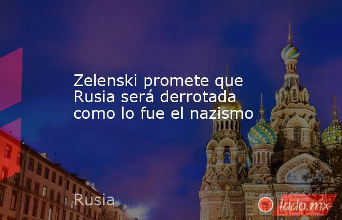 Zelenski promete que Rusia será derrotada como lo fue el nazismo. Noticias en tiempo real