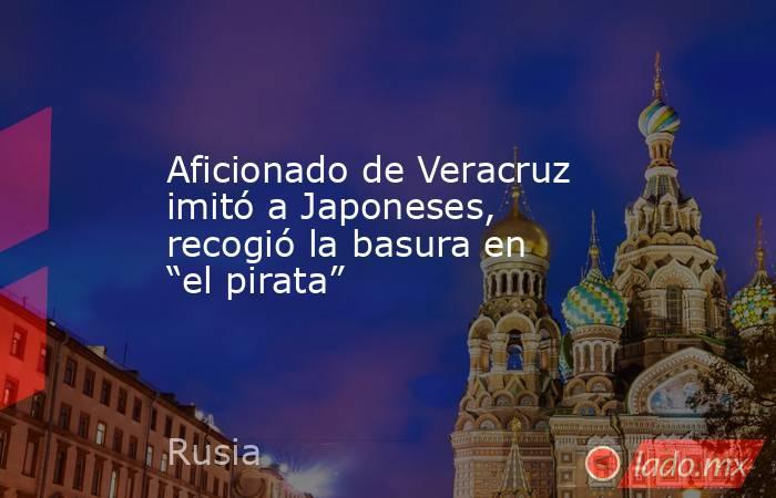 Aficionado de Veracruz imitó a Japoneses, recogió la basura en “el pirata”. Noticias en tiempo real