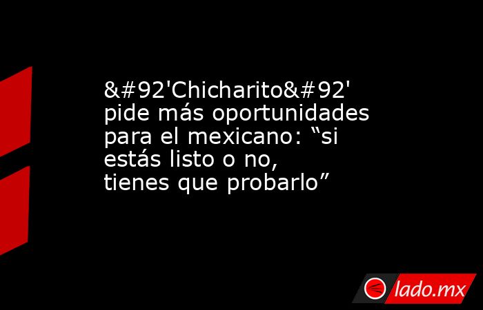 \'Chicharito\' pide más oportunidades para el mexicano: “si estás listo o no, tienes que probarlo”. Noticias en tiempo real