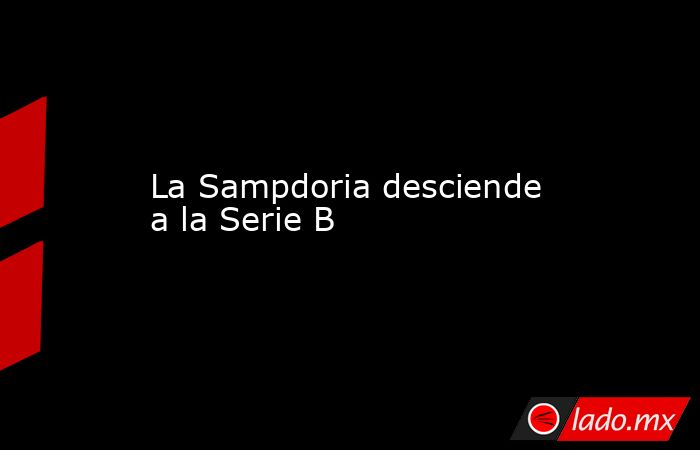 La Sampdoria desciende a la Serie B. Noticias en tiempo real
