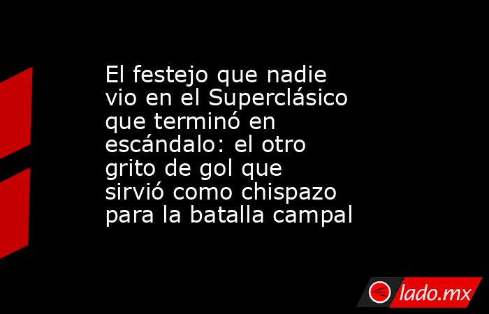 El festejo que nadie vio en el Superclásico que terminó en escándalo: el otro grito de gol que sirvió como chispazo para la batalla campal. Noticias en tiempo real