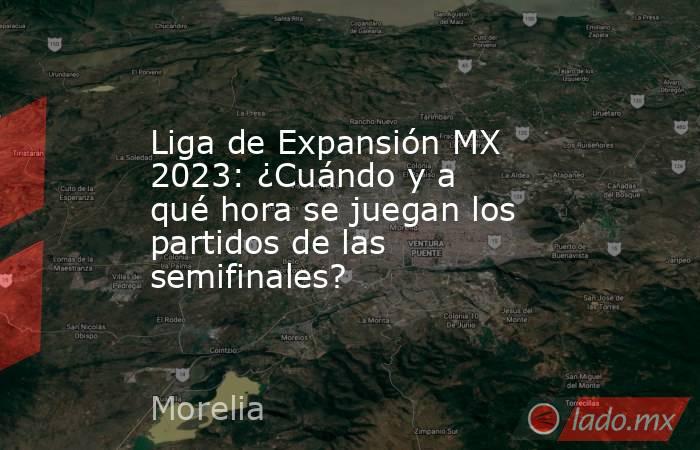Liga de Expansión MX 2023: ¿Cuándo y a qué hora se juegan los partidos de las semifinales?. Noticias en tiempo real