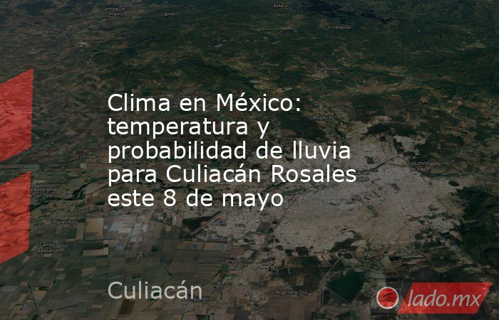 Clima en México: temperatura y probabilidad de lluvia para Culiacán Rosales este 8 de mayo. Noticias en tiempo real