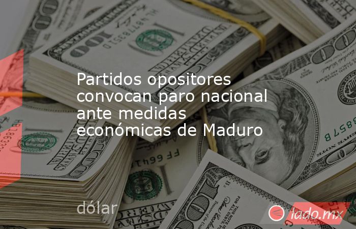 Partidos opositores convocan paro nacional ante medidas económicas de Maduro. Noticias en tiempo real