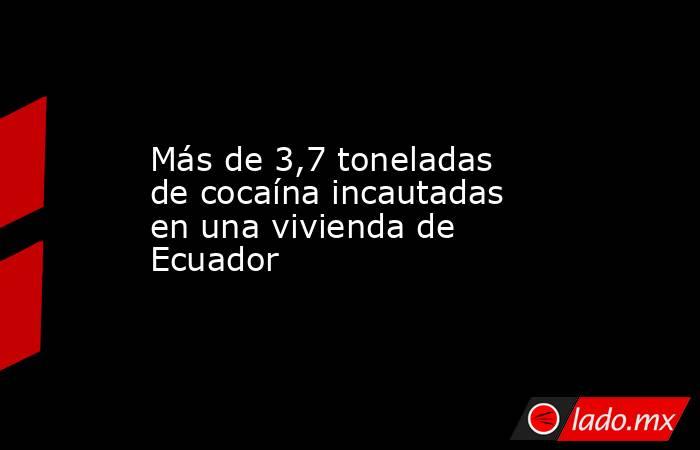 Más de 3,7 toneladas de cocaína incautadas en una vivienda de Ecuador. Noticias en tiempo real