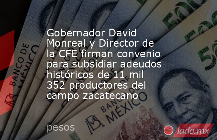 Gobernador David Monreal y Director de la CFE firman convenio para subsidiar adeudos históricos de 11 mil 352 productores del campo zacatecano. Noticias en tiempo real