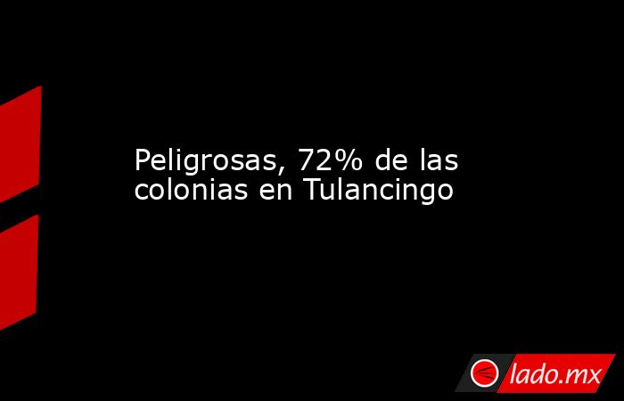 Peligrosas, 72% de las colonias en Tulancingo. Noticias en tiempo real