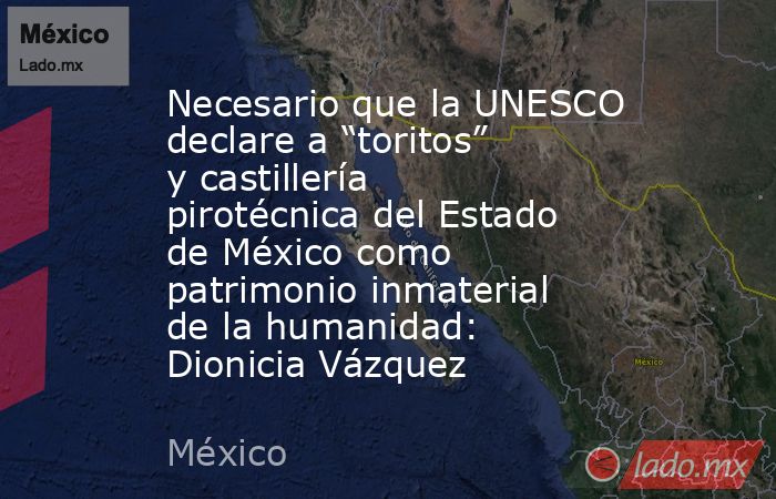 Necesario que la UNESCO declare a “toritos” y castillería pirotécnica del Estado de México como patrimonio inmaterial de la humanidad: Dionicia Vázquez. Noticias en tiempo real