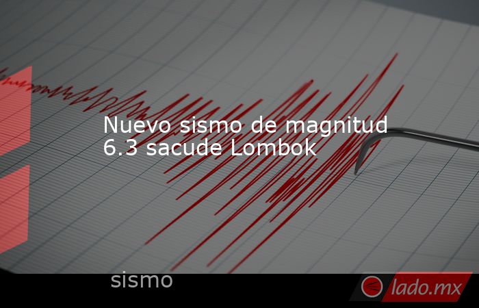 Nuevo sismo de magnitud 6.3 sacude Lombok. Noticias en tiempo real