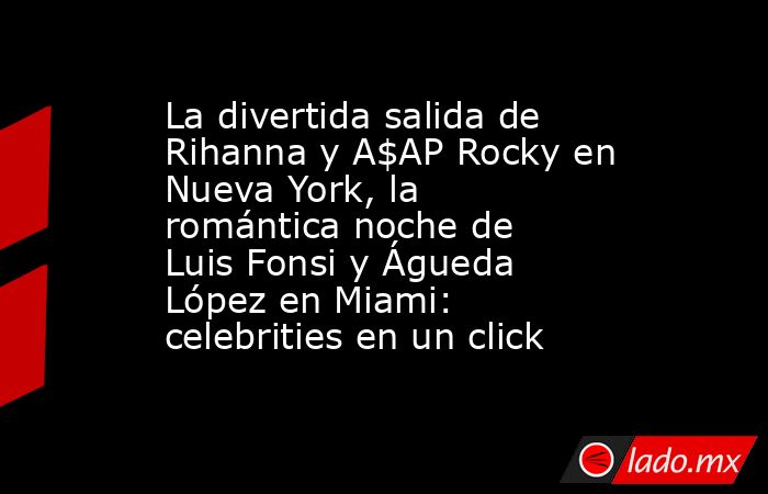 La divertida salida de Rihanna y A$AP Rocky en Nueva York, la romántica noche de Luis Fonsi y Águeda López en Miami: celebrities en un click. Noticias en tiempo real