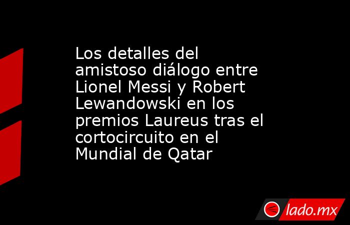 Los detalles del amistoso diálogo entre Lionel Messi y Robert Lewandowski en los premios Laureus tras el cortocircuito en el Mundial de Qatar. Noticias en tiempo real