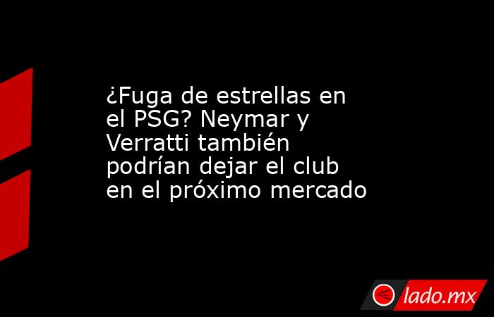 ¿Fuga de estrellas en el PSG? Neymar y Verratti también podrían dejar el club en el próximo mercado. Noticias en tiempo real