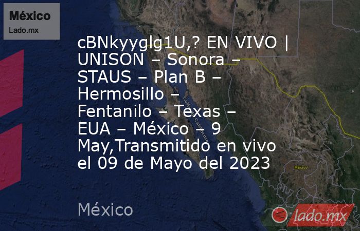 cBNkyyglg1U,? EN VIVO | UNISON – Sonora – STAUS – Plan B – Hermosillo – Fentanilo – Texas – EUA – México – 9 May,Transmitido en vivo el 09 de Mayo del 2023. Noticias en tiempo real