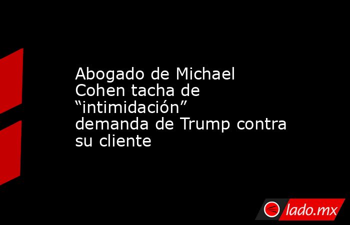 Abogado de Michael Cohen tacha de “intimidación” demanda de Trump contra su cliente. Noticias en tiempo real