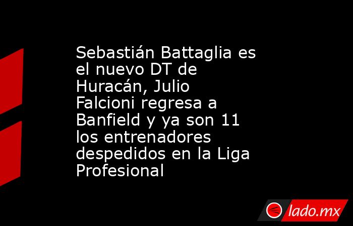 Sebastián Battaglia es el nuevo DT de Huracán, Julio Falcioni regresa a Banfield y ya son 11 los entrenadores despedidos en la Liga Profesional. Noticias en tiempo real