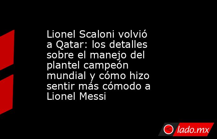 Lionel Scaloni volvió a Qatar: los detalles sobre el manejo del plantel campeón mundial y cómo hizo sentir más cómodo a Lionel Messi. Noticias en tiempo real