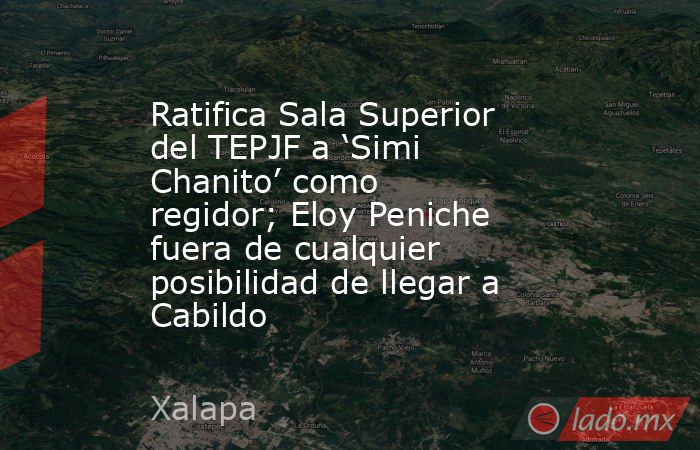 Ratifica Sala Superior del TEPJF a ‘Simi Chanito’ como regidor; Eloy Peniche fuera de cualquier posibilidad de llegar a Cabildo. Noticias en tiempo real
