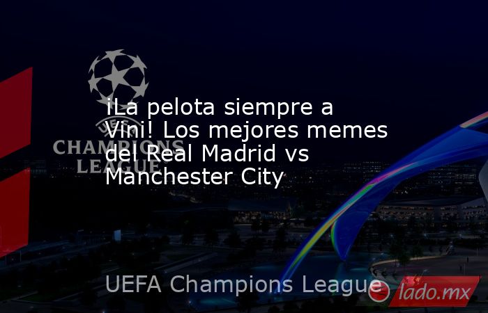 ¡La pelota siempre a Vini! Los mejores memes del Real Madrid vs Manchester City. Noticias en tiempo real