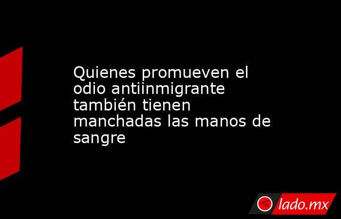 Quienes promueven el odio antiinmigrante también tienen manchadas las manos de sangre. Noticias en tiempo real