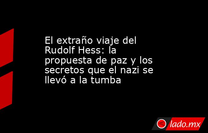 El extraño viaje del Rudolf Hess: la propuesta de paz y los secretos que el nazi se llevó a la tumba. Noticias en tiempo real