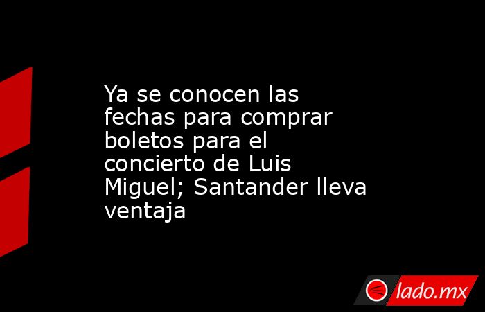 Ya se conocen las fechas para comprar boletos para el concierto de Luis Miguel; Santander lleva ventaja. Noticias en tiempo real
