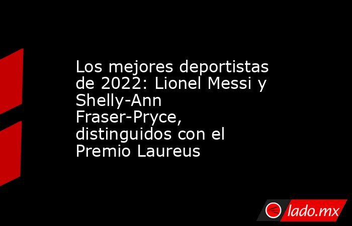 Los mejores deportistas de 2022: Lionel Messi y Shelly-Ann Fraser-Pryce, distinguidos con el Premio Laureus. Noticias en tiempo real