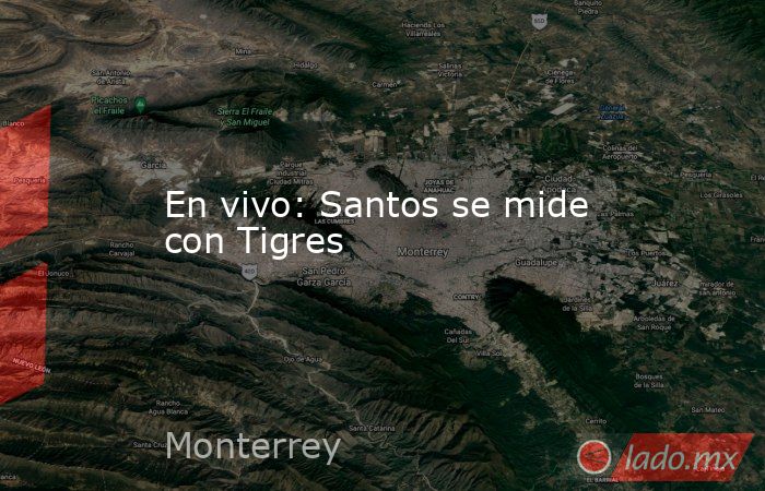 En vivo: Santos se mide con Tigres. Noticias en tiempo real