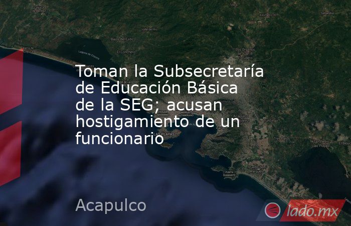 Toman la Subsecretaría de Educación Básica de la SEG; acusan hostigamiento de un funcionario. Noticias en tiempo real