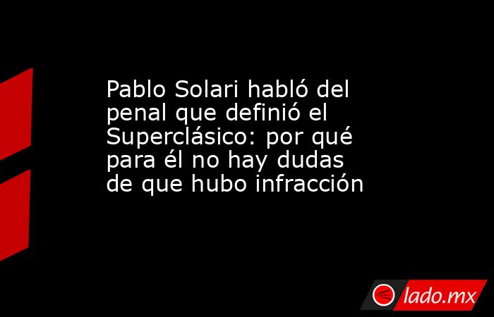 Pablo Solari habló del penal que definió el Superclásico: por qué para él no hay dudas de que hubo infracción. Noticias en tiempo real