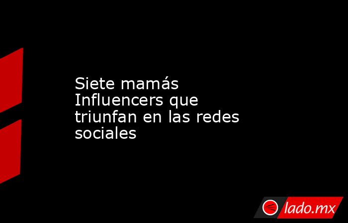 Siete mamás Influencers que triunfan en las redes sociales. Noticias en tiempo real
